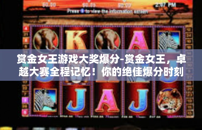 赏金女王游戏大奖爆分-赏金女王，卓越大赛全程记忆！你的绝佳爆分时刻-赏金女王游戏大奖爆分