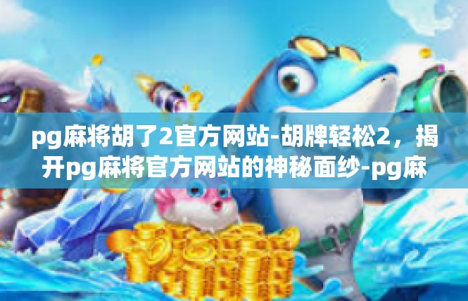 pg麻将胡了2官方网站-胡牌轻松2，揭开pg麻将官方网站的神秘面纱-pg麻将胡了2官方网站