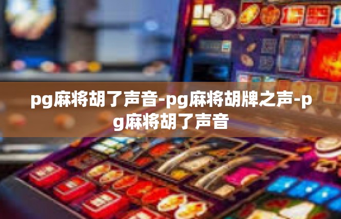 pg麻将胡了声音-pg麻将胡牌之声-pg麻将胡了声音