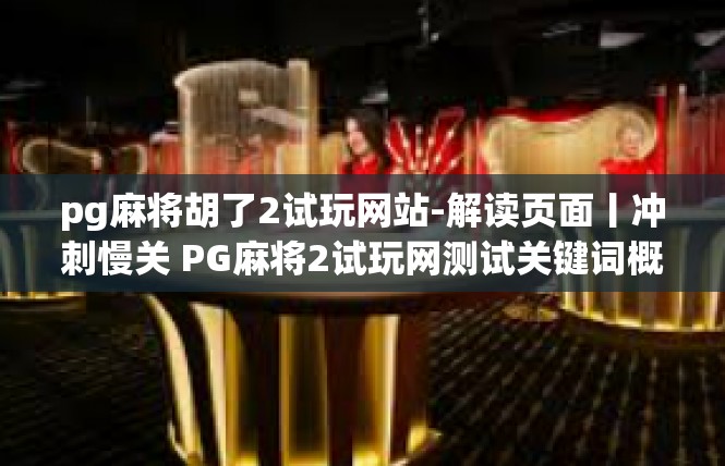 pg麻将胡了2试玩网站-解读页面丨冲刺慢关 PG麻将2试玩网测试关键词概述-pg麻将胡了2试玩网站