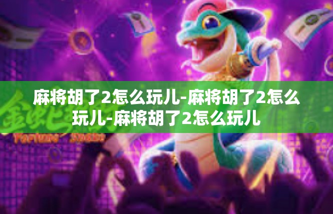 麻将胡了2怎么玩儿-麻将胡了2怎么玩儿-麻将胡了2怎么玩儿