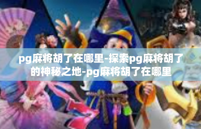 pg麻将胡了在哪里-探索pg麻将胡了的神秘之地-pg麻将胡了在哪里