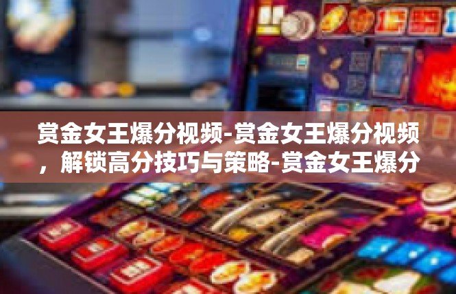 赏金女王爆分视频-赏金女王爆分视频，解锁高分技巧与策略-赏金女王爆分视频