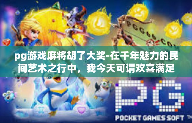 pg游戏麻将胡了大奖-在千年魅力的民间艺术之行中，我今天可谓欢喜满足—某玩家的扑克之梦里抽取难得收获的游戏麻将赢来了重量级的成功奖项，注，演插过程的交流也不是空谈。pg游戏麻将胡了大奖