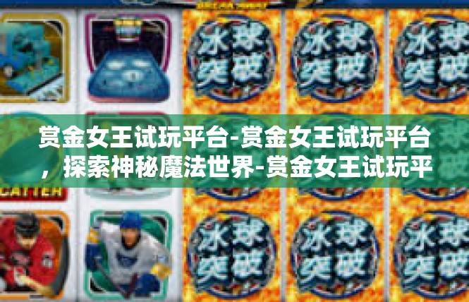 赏金女王试玩平台-赏金女王试玩平台，探索神秘魔法世界-赏金女王试玩平台