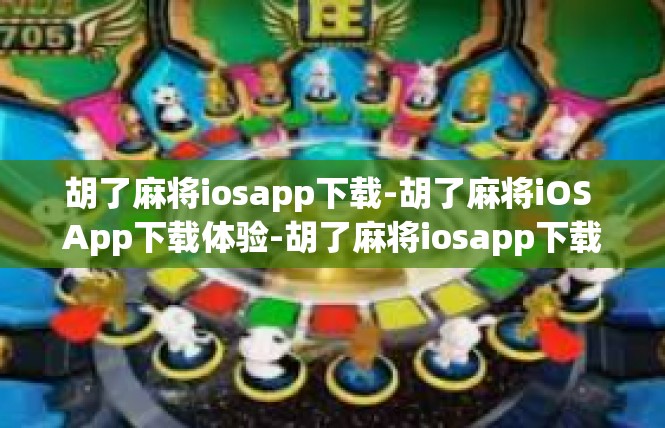 胡了麻将iosapp下载-胡了麻将iOS App下载体验-胡了麻将iosapp下载