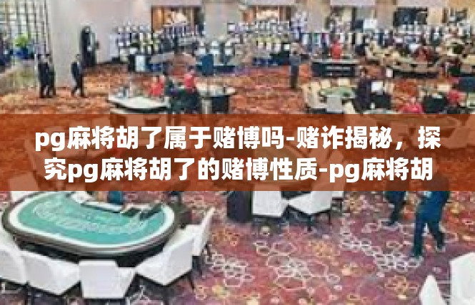 pg麻将胡了属于赌博吗-赌诈揭秘，探究pg麻将胡了的赌博性质-pg麻将胡了属于赌博吗