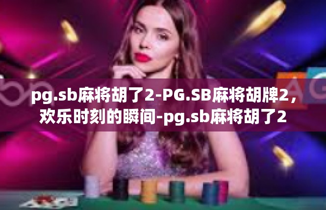 pg.sb麻将胡了2-PG.SB麻将胡牌2，欢乐时刻的瞬间-pg.sb麻将胡了2
