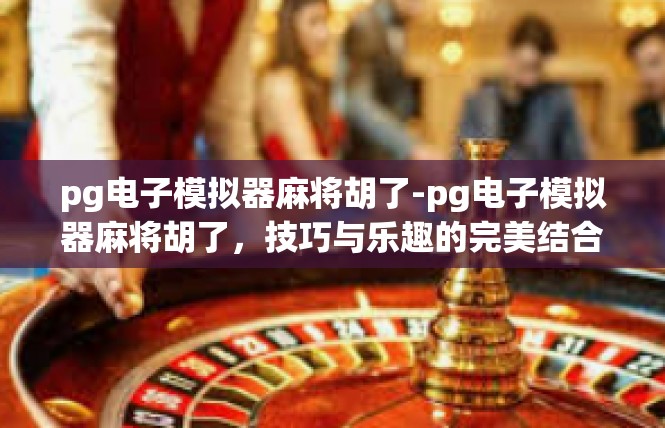 pg电子模拟器麻将胡了-pg电子模拟器麻将胡了，技巧与乐趣的完美结合-pg电子模拟器麻将胡了