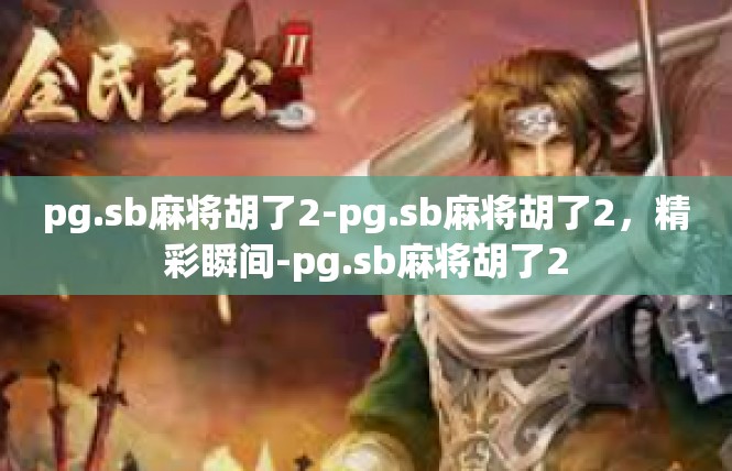 pg.sb麻将胡了2-pg.sb麻将胡了2，精彩瞬间-pg.sb麻将胡了2