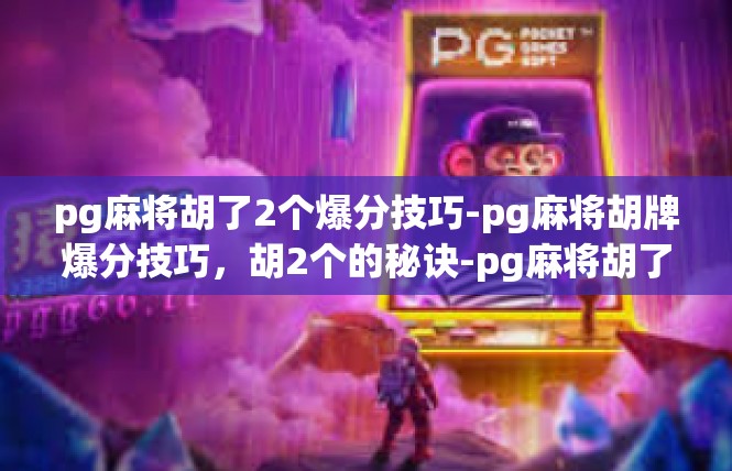 pg麻将胡了2个爆分技巧-pg麻将胡牌爆分技巧，胡2个的秘诀-pg麻将胡了2个爆分技巧