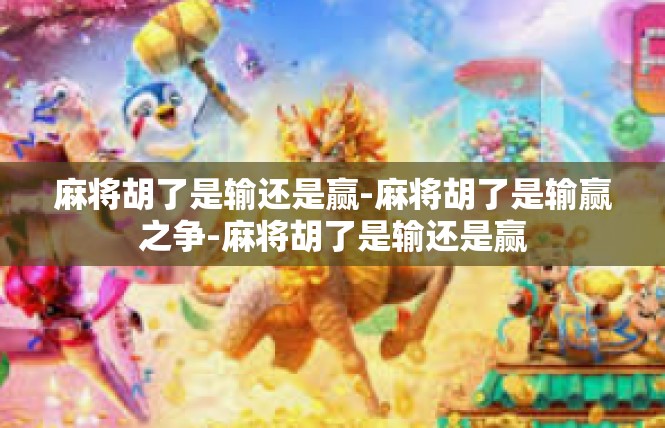 麻将胡了是输还是赢-麻将胡了是输赢之争-麻将胡了是输还是赢