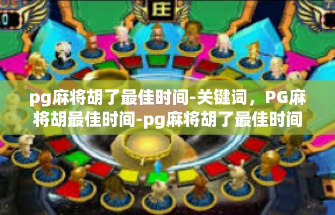 pg麻将胡了最佳时间-关键词，PG麻将胡最佳时间-pg麻将胡了最佳时间