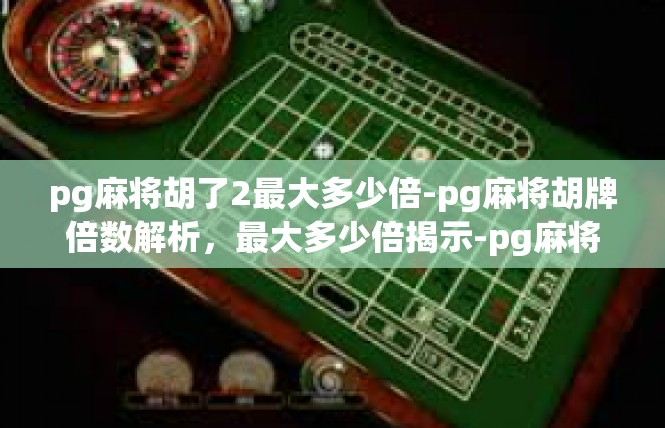 pg麻将胡了2最大多少倍-pg麻将胡牌倍数解析，最大多少倍揭示-pg麻将胡了2最大多少倍