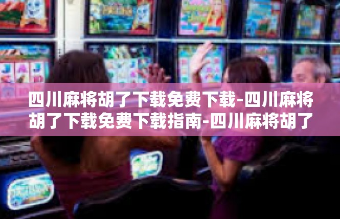 四川麻将胡了下载免费下载-四川麻将胡了下载免费下载指南-四川麻将胡了下载免费下载