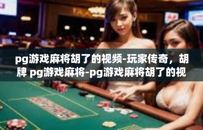 pg游戏麻将胡了的视频-玩家传奇，胡牌 pg游戏麻将-pg游戏麻将胡了的视频