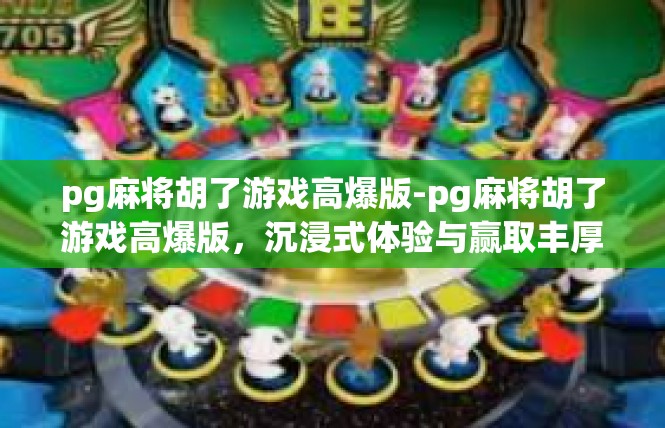 pg麻将胡了游戏高爆版-pg麻将胡了游戏高爆版，沉浸式体验与赢取丰厚的奖励-pg麻将胡了游戏高爆版