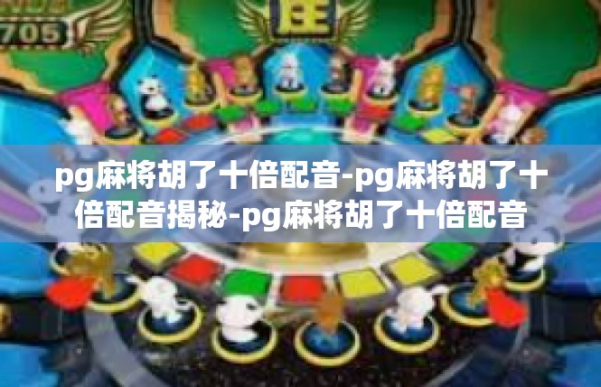 pg麻将胡了十倍配音-pg麻将胡了十倍配音揭秘-pg麻将胡了十倍配音