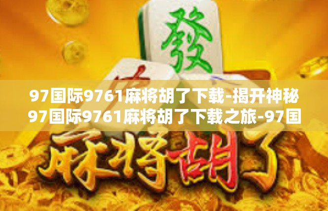 97国际9761麻将胡了下载-揭开神秘97国际9761麻将胡了下载之旅-97国际9761麻将胡了下载