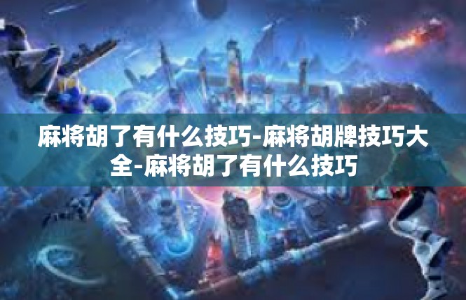 麻将胡了有什么技巧-麻将胡牌技巧大全-麻将胡了有什么技巧
