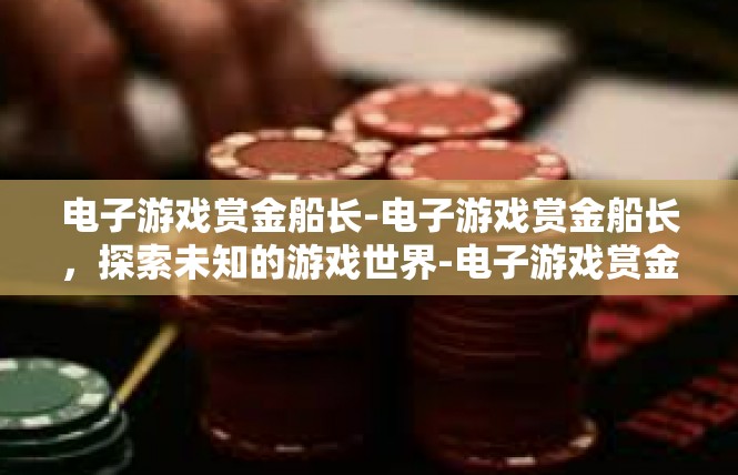 电子游戏赏金船长-电子游戏赏金船长，探索未知的游戏世界-电子游戏赏金船长