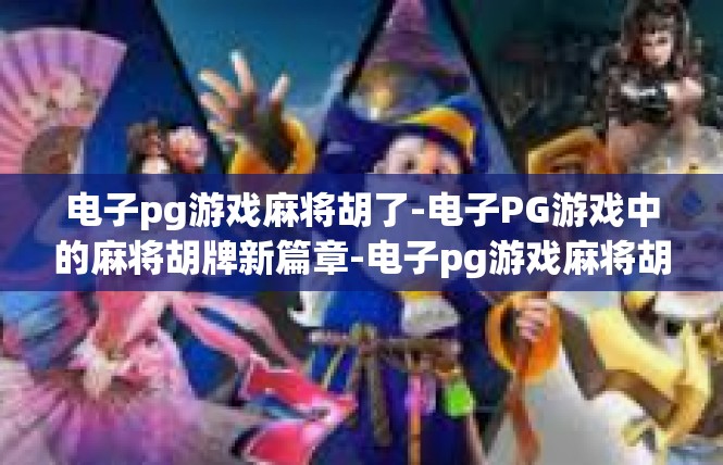 电子pg游戏麻将胡了-电子PG游戏中的麻将胡牌新篇章-电子pg游戏麻将胡了
