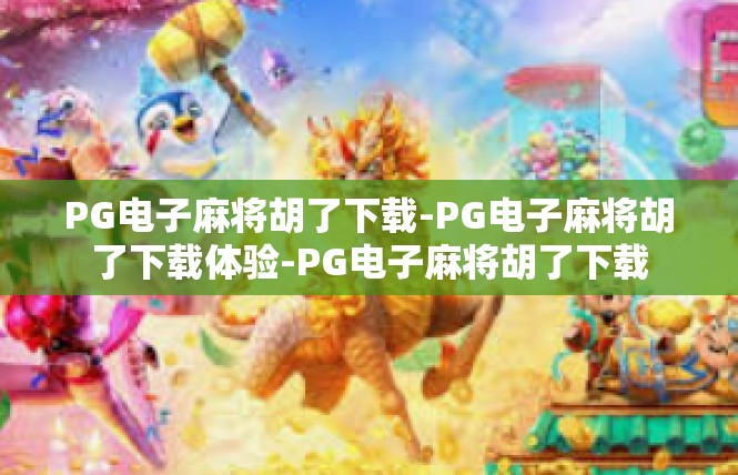 PG电子麻将胡了下载-PG电子麻将胡了下载体验-PG电子麻将胡了下载