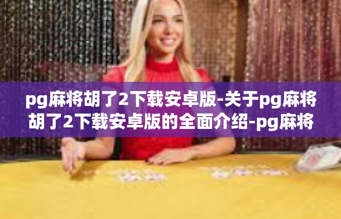pg麻将胡了2下载安卓版-关于pg麻将胡了2下载安卓版的全面介绍-pg麻将胡了2下载安卓版