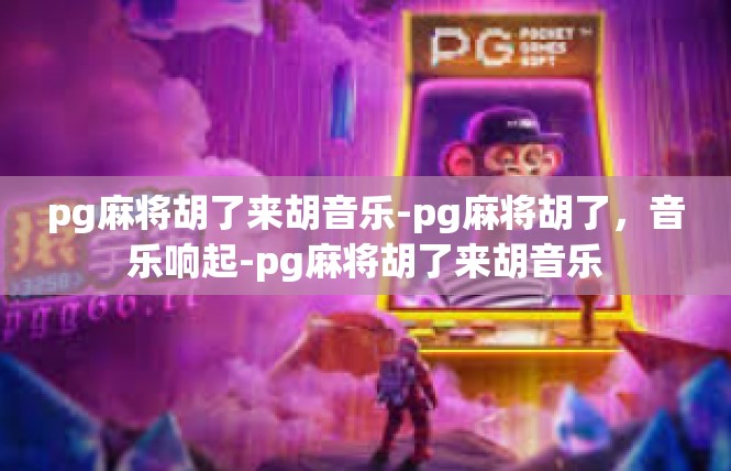 pg麻将胡了来胡音乐-pg麻将胡了，音乐响起-pg麻将胡了来胡音乐