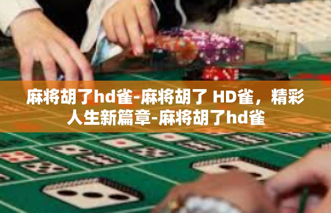 麻将胡了hd雀-麻将胡了 HD雀，精彩人生新篇章-麻将胡了hd雀