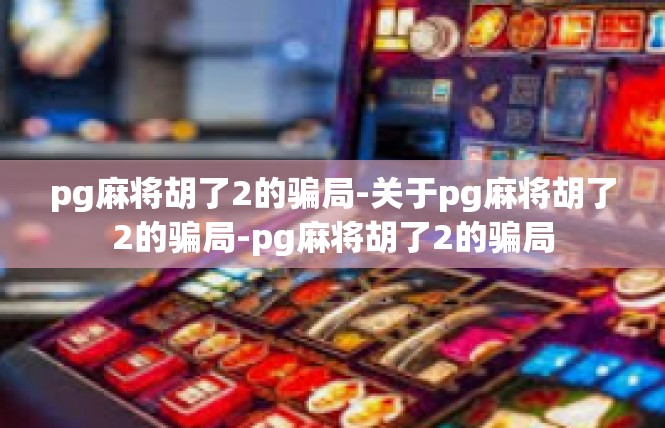 pg麻将胡了2的骗局-关于pg麻将胡了2的骗局-pg麻将胡了2的骗局