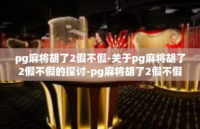 pg麻将胡了2假不假-关于pg麻将胡了2假不假的探讨-pg麻将胡了2假不假