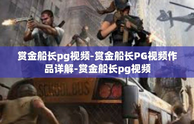 赏金船长pg视频-赏金船长PG视频作品详解-赏金船长pg视频