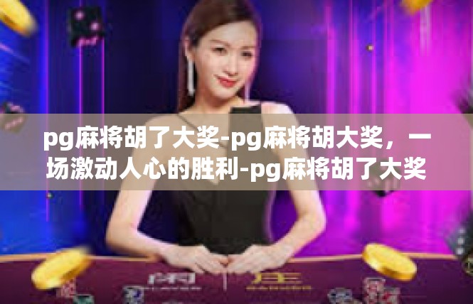 pg麻将胡了大奖-pg麻将胡大奖，一场激动人心的胜利-pg麻将胡了大奖