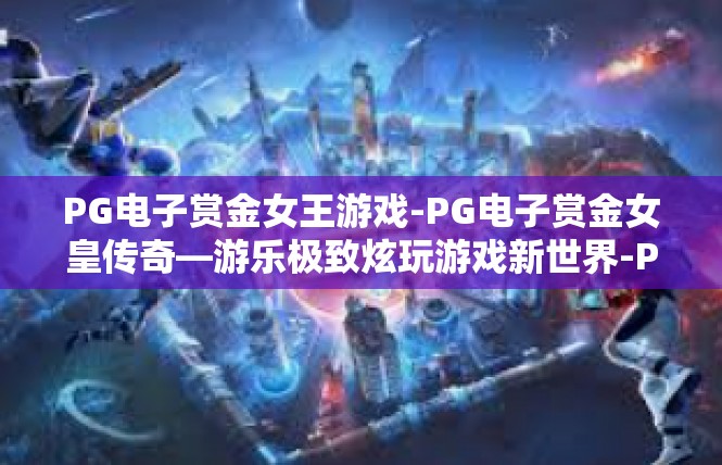 PG电子赏金女王游戏-PG电子赏金女皇传奇—游乐极致炫玩游戏新世界-PG电子赏金女王游戏