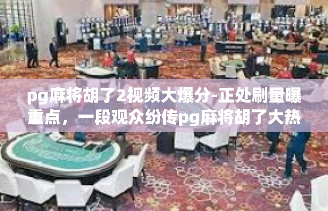 pg麻将胡了2视频大爆分-正处刷量曝重点，一段观众纷传pg麻将胡了大热的惊人现象！视频火到离谱。pg麻将胡了2视频大爆分