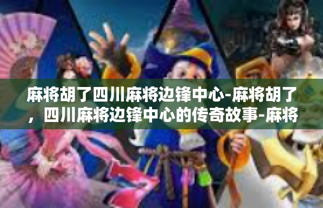麻将胡了四川麻将边锋中心-麻将胡了，四川麻将边锋中心的传奇故事-麻将胡了四川麻将边锋中心