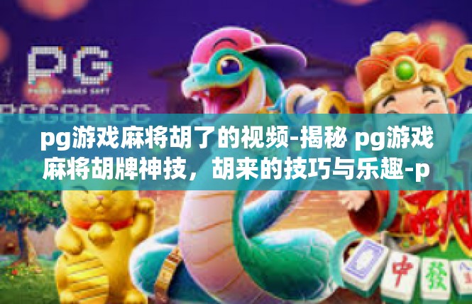 pg游戏麻将胡了的视频-揭秘 pg游戏麻将胡牌神技，胡来的技巧与乐趣-pg游戏麻将胡了的视频