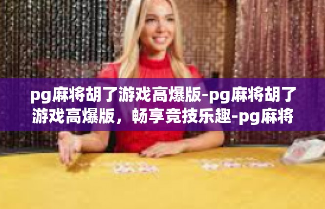 pg麻将胡了游戏高爆版-pg麻将胡了游戏高爆版，畅享竞技乐趣-pg麻将胡了游戏高爆版