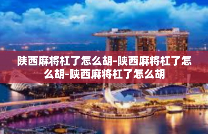陕西麻将杠了怎么胡-陕西麻将杠了怎么胡-陕西麻将杠了怎么胡