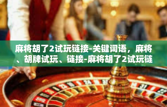 麻将胡了2试玩链接-关键词语，麻将、胡牌试玩、链接-麻将胡了2试玩链接