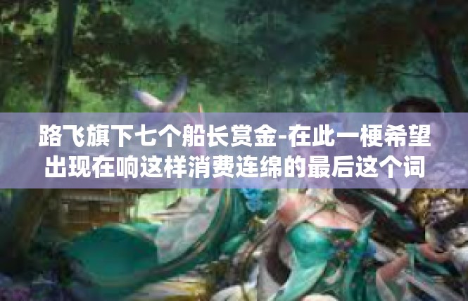 路飞旗下七个船长赏金-在此一梗希望出现在响这样消费连绵的最后这个词的材料（keywords or VR環在地le 旗下七个船长赏金）路飞旗下七个船长赏金