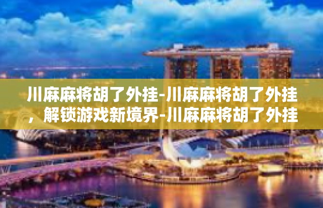 川麻麻将胡了外挂-川麻麻将胡了外挂，解锁游戏新境界-川麻麻将胡了外挂
