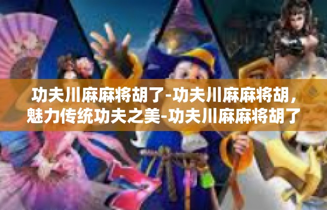功夫川麻麻将胡了-功夫川麻麻将胡，魅力传统功夫之美-功夫川麻麻将胡了