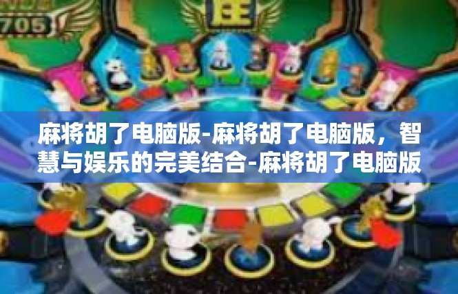 麻将胡了电脑版-麻将胡了电脑版，智慧与娱乐的完美结合-麻将胡了电脑版