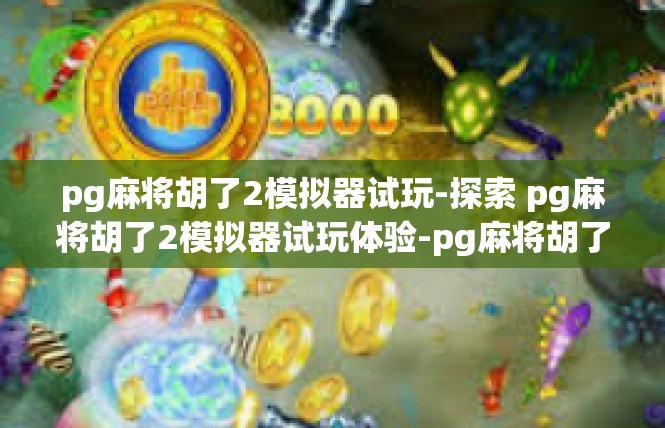 pg麻将胡了2模拟器试玩-探索 pg麻将胡了2模拟器试玩体验-pg麻将胡了2模拟器试玩