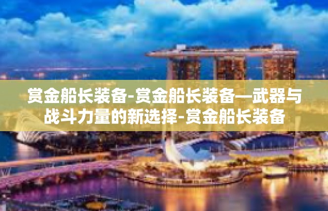 赏金船长装备-赏金船长装备—武器与战斗力量的新选择-赏金船长装备