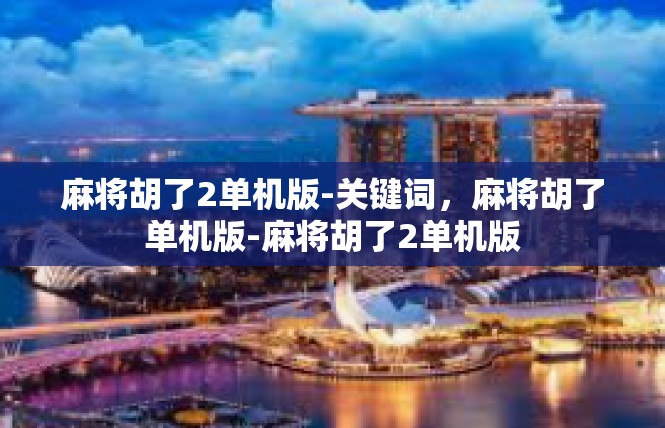 麻将胡了2单机版-关键词，麻将胡了单机版-麻将胡了2单机版