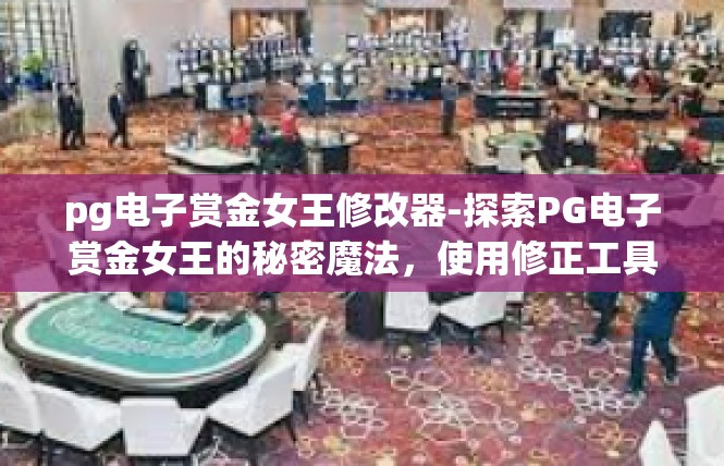 pg电子赏金女王修改器-探索PG电子赏金女王的秘密魔法，使用修正工具调整奖励领取流程-pg电子赏金女王修改器