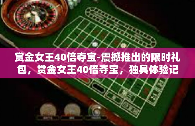 赏金女王40倍夺宝-震撼推出的限时礼包，赏金女王40倍夺宝，独具体验记-赏金女王40倍夺宝